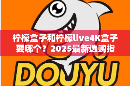 柠檬盒子和柠檬live4K盒子要哪个？2025最新选购指南帮你一次看懂两大热门电视盒子