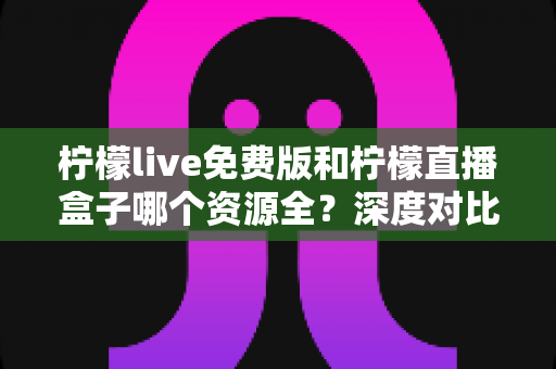 柠檬live免费版和柠檬直播盒子哪个资源全?深度对比帮你选出更合适的观看平台 柠檬live免费版和柠檬直播盒子哪个资源全?深度对比帮你选出更合适的观看平台
