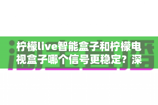 柠檬live智能盒子和柠檬电视盒子哪个信号更稳定?深度对比全解析助你选对不踩坑 柠檬live智能盒子和柠檬电视盒子哪个信号更稳定?深度对比全解析助你选对不踩坑