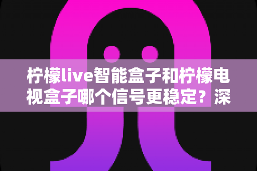 柠檬live智能盒子和柠檬电视盒子哪个信号更稳定?深度对比全解析助你选对不踩坑 柠檬live智能盒子和柠檬电视盒子哪个信号更稳定?深度对比全解析助你选对不踩坑