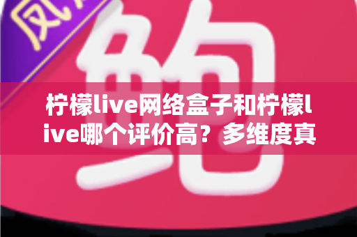 柠檬live网络盒子和柠檬live哪个评价高?多维度真实口碑对比评测,帮你选对不踩坑 柠檬live网络盒子和柠檬live哪个评价高?多维度真实口碑对比评测,帮你选对不踩坑
