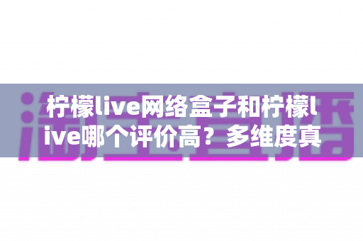 柠檬live网络盒子和柠檬live哪个评价高?多维度真实口碑对比评测,帮你选对不踩坑 柠檬live网络盒子和柠檬live哪个评价高?多维度真实口碑对比评测,帮你选对不踩坑