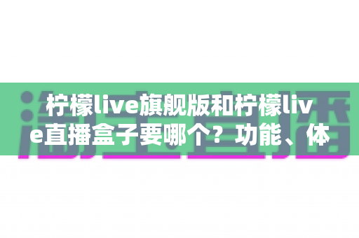 柠檬live旗舰版和柠檬live直播盒子要哪个?功能、体验与安全全方位对比指南 柠檬live旗舰版和柠檬live直播盒子要哪个?功能、体验与安全全方位对比指南