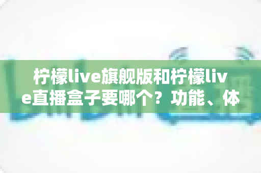 柠檬live旗舰版和柠檬live直播盒子要哪个?功能、体验与安全全方位对比指南 柠檬live旗舰版和柠檬live直播盒子要哪个?功能、体验与安全全方位对比指南