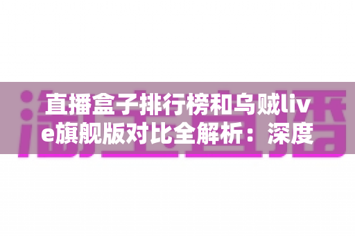直播盒子排行榜和乌贼live旗舰版对比全解析:深度评测帮你选出最合适的电视直播方案 直播盒子排行榜和乌贼live旗舰版对比全解析:深度评测帮你选出最合适的电视直播方案
