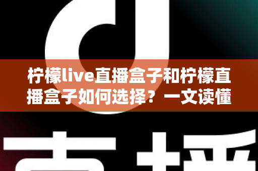 柠檬live直播盒子和柠檬直播盒子如何选择？一文读懂选购要点，帮你找到最适合的电视直播伴侣
