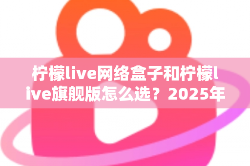 柠檬live网络盒子和柠檬live旗舰版怎么选?2025年最新避坑选购全攻略助你一步到位不花冤枉钱 柠檬live网络盒子和柠檬live旗舰版怎么选?2025年最新避坑选购全攻略助你一步到位不花冤枉钱