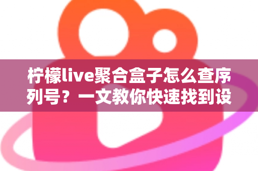 柠檬live聚合盒子怎么查序列号?一文教你快速找到设备序列号的完整攻略 柠檬live聚合盒子怎么查序列号?一文教你快速找到设备序列号的完整攻略