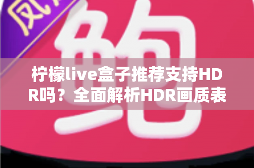 柠檬live盒子推荐支持HDR吗？全面解析HDR画质表现与选购避坑实用指南