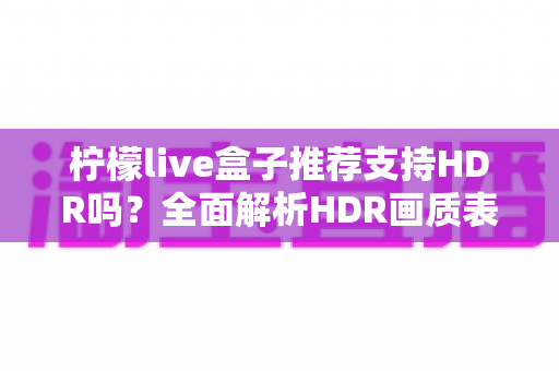 柠檬live盒子推荐支持HDR吗？全面解析HDR画质表现与选购避坑实用指南
