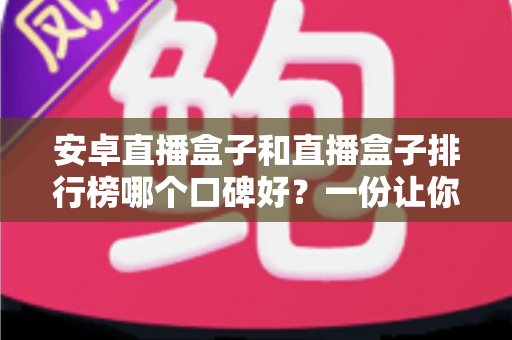 安卓直播盒子和直播盒子排行榜哪个口碑好？一份让你不踩坑的大屏选购全指南