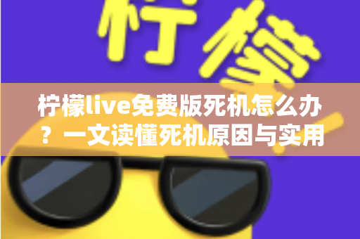 柠檬live免费版死机怎么办？一文读懂死机原因与实用修复技巧全攻略