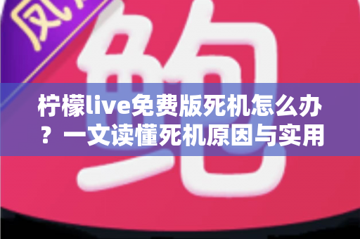 柠檬live免费版死机怎么办？一文读懂死机原因与实用修复技巧全攻略