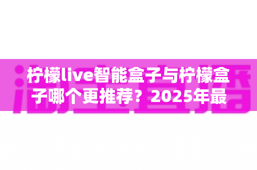 柠檬live智能盒子与柠檬盒子哪个更推荐？2025年最全选购对比指南帮你一次看懂