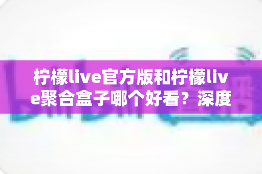 柠檬live官方版和柠檬live聚合盒子哪个好看?深度对比评测帮你找到最适合的版本 柠檬live官方版和柠檬live聚合盒子哪个好看?深度对比评测帮你找到最适合的版本