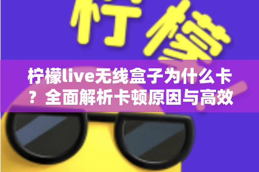 柠檬live无线盒子为什么卡?全面解析卡顿原因与高效解决方案指南 柠檬live无线盒子为什么卡?全面解析卡顿原因与高效解决方案指南
