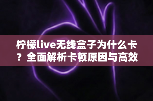 柠檬live无线盒子为什么卡？全面解析卡顿原因与高效解决方案指南