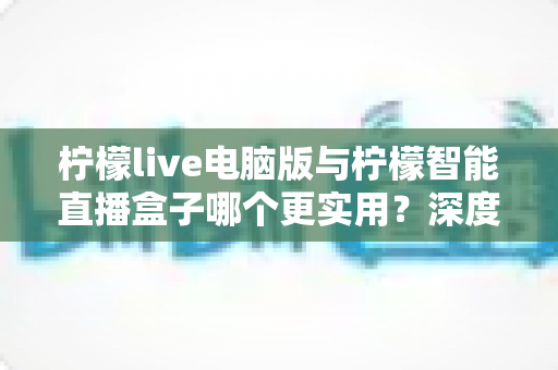 柠檬live电脑版与柠檬智能直播盒子哪个更实用?深度对比帮你找到最适合的直播方案 柠檬live电脑版与柠檬智能直播盒子哪个更实用?深度对比帮你找到最适合的直播方案