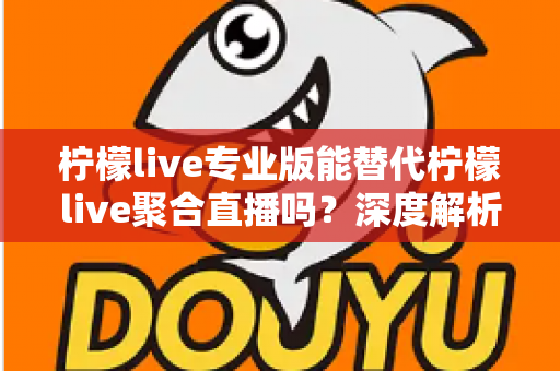 柠檬live专业版能替代柠檬live聚合直播吗?深度解析两大版本功能差异与选择指南 柠檬live专业版能替代柠檬live聚合直播吗?深度解析两大版本功能差异与选择指南