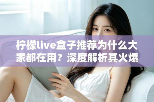 柠檬live盒子推荐为什么大家都在用？深度解析其火爆原因与真实使用体验