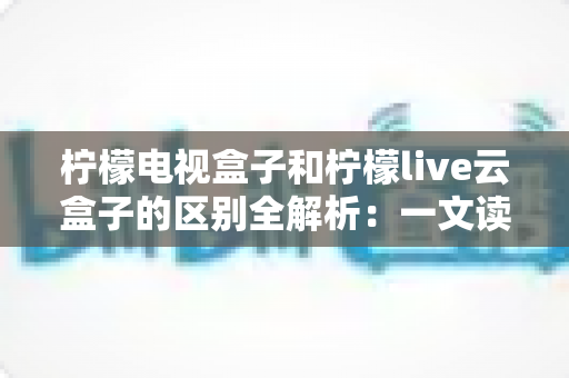 柠檬电视盒子和柠檬live云盒子的区别全解析:一文读懂如何选对大屏娱乐神器 柠檬电视盒子和柠檬live云盒子的区别全解析:一文读懂如何选对大屏娱乐神器