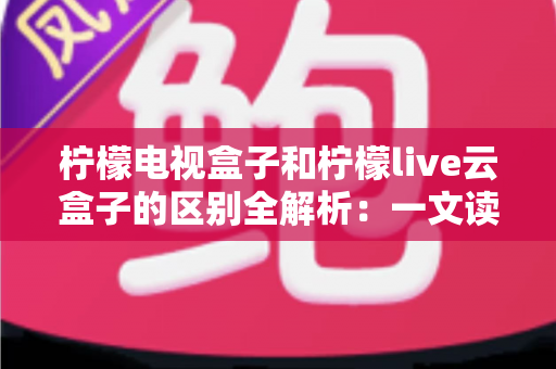 柠檬电视盒子和柠檬live云盒子的区别全解析:一文读懂如何选对大屏娱乐神器 柠檬电视盒子和柠檬live云盒子的区别全解析:一文读懂如何选对大屏娱乐神器