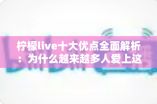 柠檬live十大优点全面解析:为什么越来越多人爱上这款直播平台? 柠檬live十大优点全面解析:为什么越来越多人爱上这款直播平台?