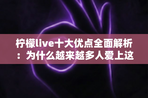 柠檬live十大优点全面解析:为什么越来越多人爱上这款直播平台? 柠檬live十大优点全面解析:为什么越来越多人爱上这款直播平台?