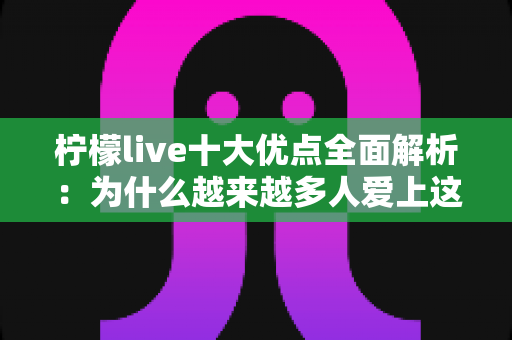 柠檬live十大优点全面解析：为什么越来越多人爱上这款直播平台？