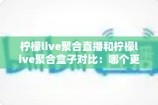 柠檬live聚合直播和柠檬live聚合盒子对比:哪个更适合你的家庭观影需求? 柠檬live聚合直播和柠檬live聚合盒子对比:哪个更适合你的家庭观影需求?