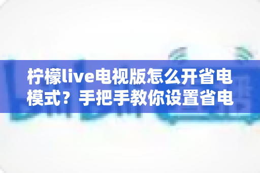 柠檬live电视版怎么开省电模式？手把手教你设置省电模式与实用省电技巧全攻略