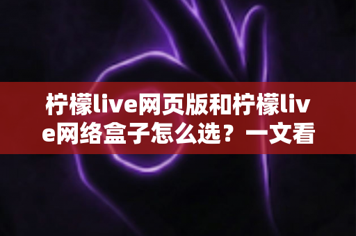 柠檬live网页版和柠檬live网络盒子怎么选?一文看懂两者差异与最佳选择方案 柠檬live网页版和柠檬live网络盒子怎么选?一文看懂两者差异与最佳选择方案