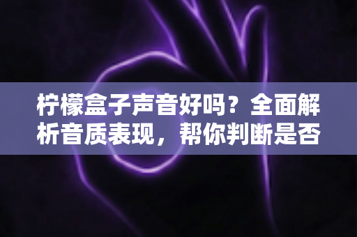 柠檬盒子声音好吗?全面解析音质表现,帮你判断是否值得入手 柠檬盒子声音好吗?全面解析音质表现,帮你判断是否值得入手