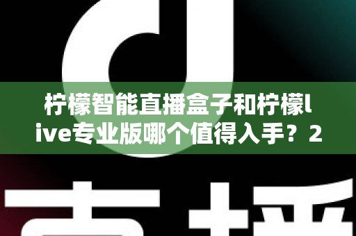 柠檬智能直播盒子和柠檬live专业版哪个值得入手?2025年最全选购指南帮你一次搞懂 柠檬智能直播盒子和柠檬live专业版哪个值得入手?2025年最全选购指南帮你一次搞懂