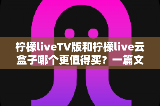 柠檬liveTV版和柠檬live云盒子哪个更值得买?一篇文章看懂两者差异与选购建议 柠檬liveTV版和柠檬live云盒子哪个更值得买?一篇文章看懂两者差异与选购建议