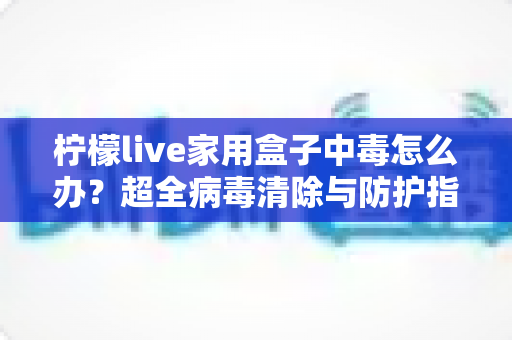 柠檬live家用盒子中毒怎么办?超全病毒清除与防护指南,快速恢复流畅体验 柠檬live家用盒子中毒怎么办?超全病毒清除与防护指南,快速恢复流畅体验