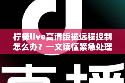 柠檬live高清版被远程控制怎么办?一文读懂紧急处理步骤与全面防范指南 柠檬live高清版被远程控制怎么办?一文读懂紧急处理步骤与全面防范指南