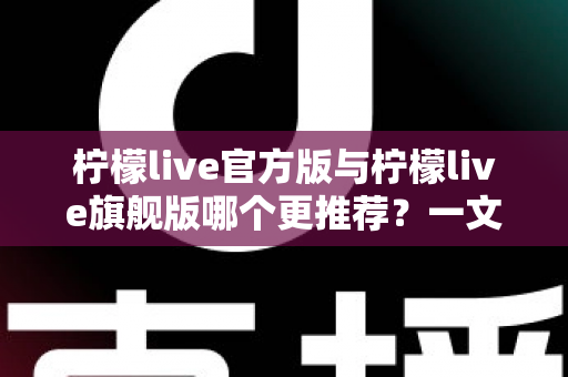 柠檬live官方版与柠檬live旗舰版哪个更推荐?一文看懂版本差异,帮你选出最适合自己的那一款 柠檬live官方版与柠檬live旗舰版哪个更推荐?一文看懂版本差异,帮你选出最适合自己的那一款