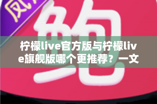 柠檬live官方版与柠檬live旗舰版哪个更推荐?一文看懂版本差异,帮你选出最适合自己的那一款 柠檬live官方版与柠檬live旗舰版哪个更推荐?一文看懂版本差异,帮你选出最适合自己的那一款