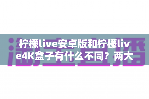 柠檬live安卓版和柠檬live4K盒子有什么不同?两大版本全方位对比指南,帮你选出最适合的观影方案 柠檬live安卓版和柠檬live4K盒子有什么不同?两大版本全方位对比指南,帮你选出最适合的观影方案