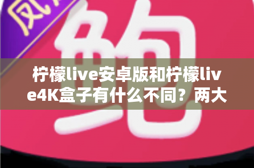 柠檬live安卓版和柠檬live4K盒子有什么不同?两大版本全方位对比指南,帮你选出最适合的观影方案 柠檬live安卓版和柠檬live4K盒子有什么不同?两大版本全方位对比指南,帮你选出最适合的观影方案
