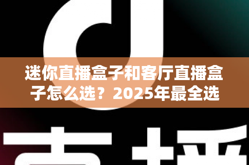 迷你直播盒子和客厅直播盒子怎么选？2025年最全选购攻略与避坑指南帮你一次看懂