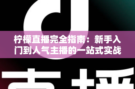 柠檬直播完全指南：新手入门到人气主播的一站式实战攻略