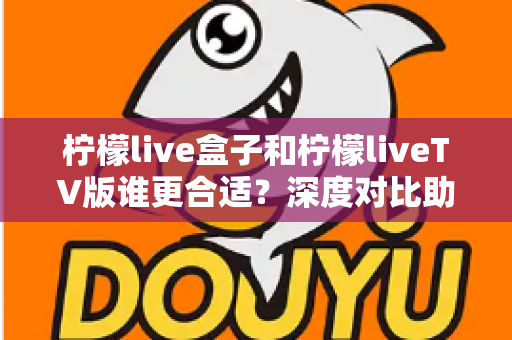 柠檬live盒子和柠檬liveTV版谁更合适?深度对比助你一次选对不踩坑 柠檬live盒子和柠檬liveTV版谁更合适?深度对比助你一次选对不踩坑