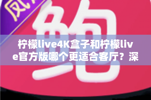 柠檬live4K盒子和柠檬live官方版哪个更适合客厅?深度对比帮你找到最佳答案 柠檬live4K盒子和柠檬live官方版哪个更适合客厅?深度对比帮你找到最佳答案