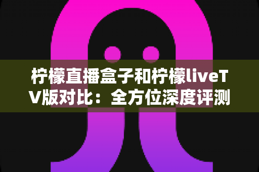 柠檬直播盒子和柠檬liveTV版对比:全方位深度评测与选购指南,帮你找到最适合的家庭观影方案 柠檬直播盒子和柠檬liveTV版对比:全方位深度评测与选购指南,帮你找到最适合的家庭观影方案