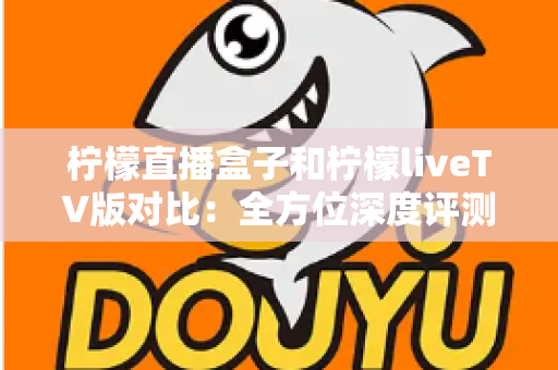 柠檬直播盒子和柠檬liveTV版对比:全方位深度评测与选购指南,帮你找到最适合的家庭观影方案 柠檬直播盒子和柠檬liveTV版对比:全方位深度评测与选购指南,帮你找到最适合的家庭观影方案