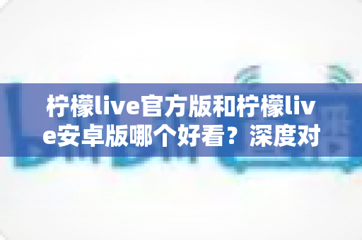 柠檬live官方版和柠檬live安卓版哪个好看?深度对比帮你找到最适合的版本 柠檬live官方版和柠檬live安卓版哪个好看?深度对比帮你找到最适合的版本