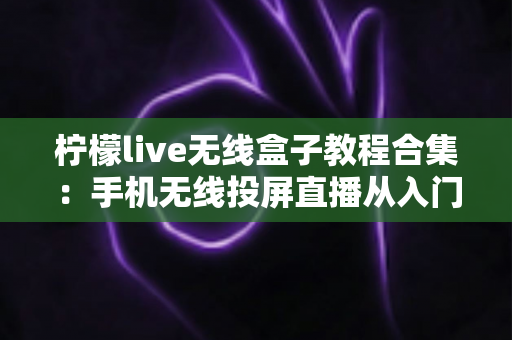 柠檬live无线盒子教程合集:手机无线投屏直播从入门到精通全指南 柠檬live无线盒子教程合集:手机无线投屏直播从入门到精通全指南
