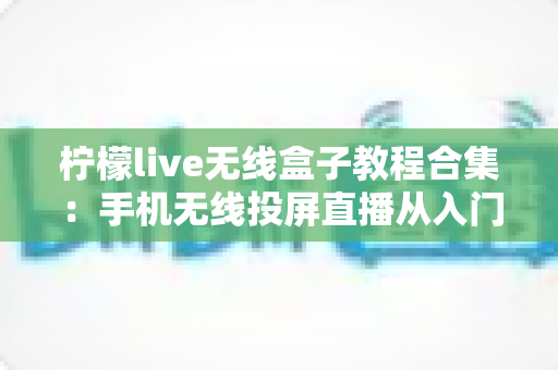 柠檬live无线盒子教程合集:手机无线投屏直播从入门到精通全指南 柠檬live无线盒子教程合集:手机无线投屏直播从入门到精通全指南